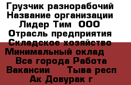 Грузчик-разнорабочий › Название организации ­ Лидер Тим, ООО › Отрасль предприятия ­ Складское хозяйство › Минимальный оклад ­ 1 - Все города Работа » Вакансии   . Тыва респ.,Ак-Довурак г.
